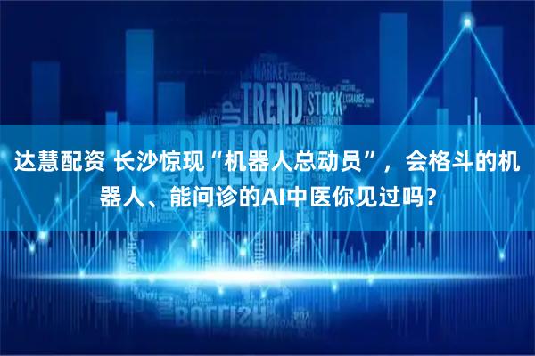 达慧配资 长沙惊现“机器人总动员”，会格斗的机器人、能问诊的AI中医你见过吗？