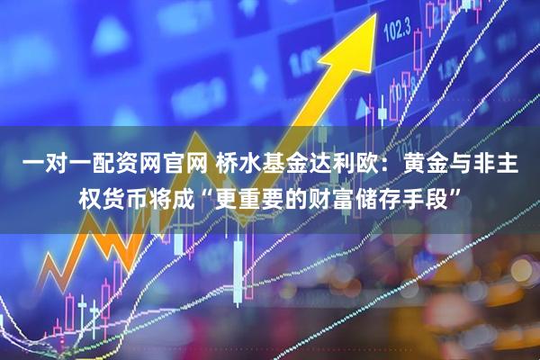 一对一配资网官网 桥水基金达利欧：黄金与非主权货币将成“更重要的财富储存手段”