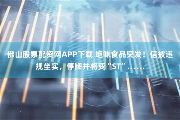 佛山股票配资网APP下载 绝味食品突发！信披违规坐实，停牌并将变“ST”……