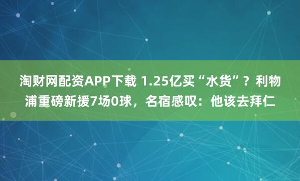 淘财网配资APP下载 1.25亿买“水货”？利物浦重磅新援7场0球，名宿感叹：他该去拜仁