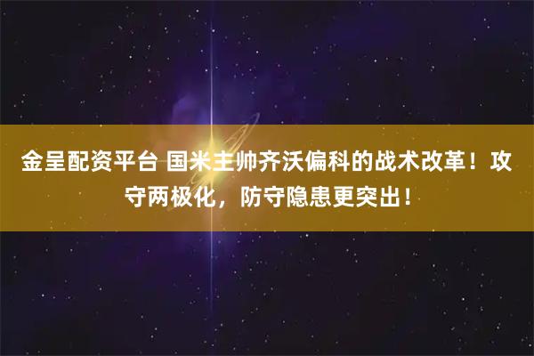 金呈配资平台 国米主帅齐沃偏科的战术改革！攻守两极化，防守隐患更突出！
