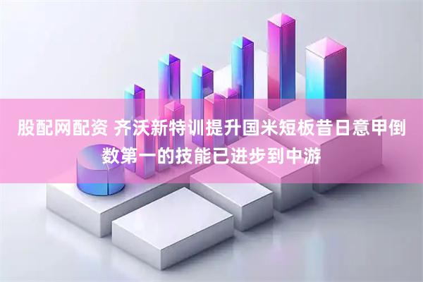 股配网配资 齐沃新特训提升国米短板昔日意甲倒数第一的技能已进步到中游