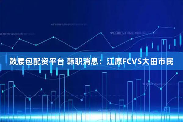 鼓腰包配资平台 韩职消息：江原FCVS大田市民