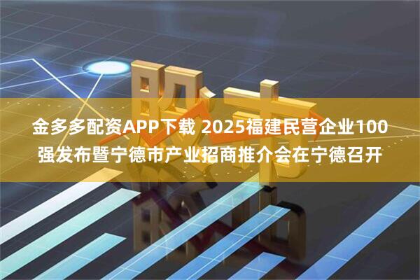 金多多配资APP下载 2025福建民营企业100强发布暨宁德市产业招商推介会在宁德召开