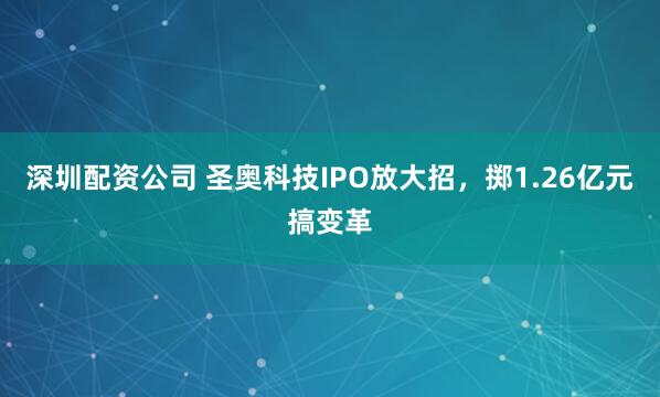 深圳配资公司 圣奥科技IPO放大招，掷1.26亿元搞变革