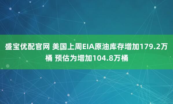 盛宝优配官网 美国上周EIA原油库存增加179.2万桶 预估为增加104.8万桶