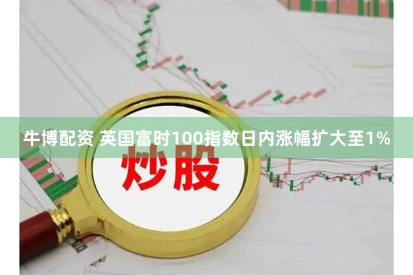 牛博配资 英国富时100指数日内涨幅扩大至1%