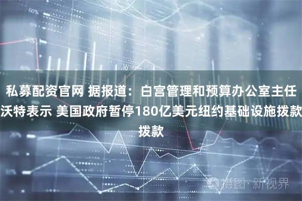 私募配资官网 据报道：白宫管理和预算办公室主任沃特表示 美国政府暂停180亿美元纽约基础设施拨款