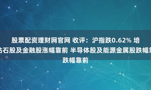 股票配资理财网官网 收评：沪指跌0.62% 培育钻石股及金融股涨幅靠前 半导体股及能源金属股跌幅靠前