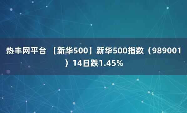 热丰网平台 【新华500】新华500指数（989001）14日跌1.45%