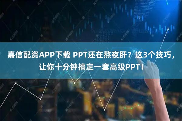 嘉信配资APP下载 PPT还在熬夜肝？这3个技巧，让你十分钟搞定一套高级PPT！