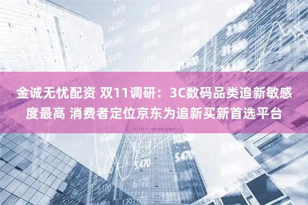 金诚无忧配资 双11调研：3C数码品类追新敏感度最高 消费者定位京东为追新买新首选平台