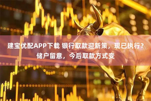 建宝优配APP下载 银行取款迎新策，现已执行？储户留意，今后取款方式变