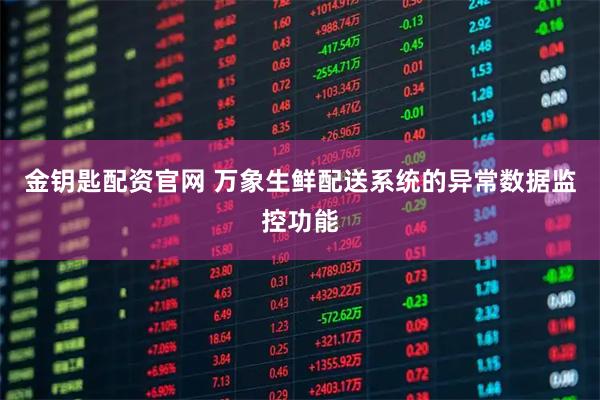 金钥匙配资官网 万象生鲜配送系统的异常数据监控功能