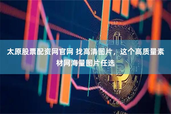 太原股票配资网官网 找高清图片，这个高质量素材网海量图片任选