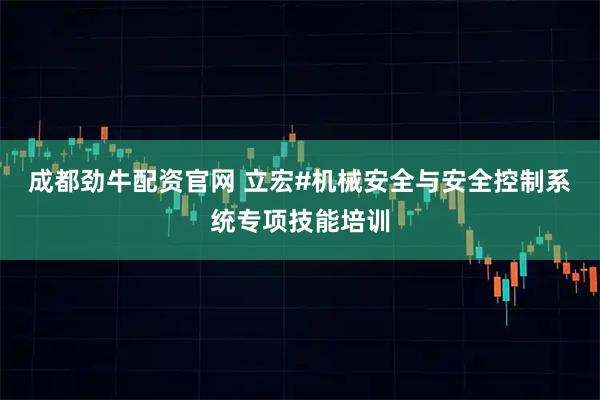 成都劲牛配资官网 立宏#机械安全与安全控制系统专项技能培训