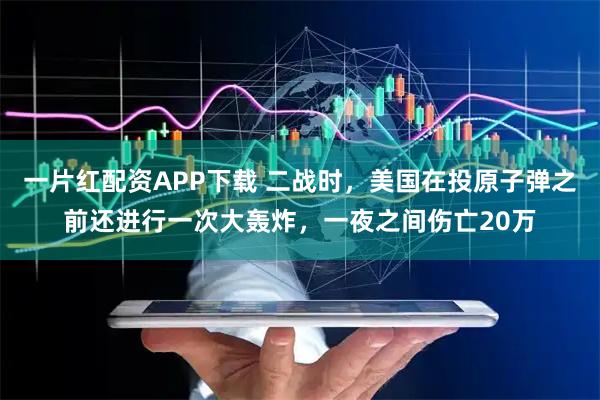 一片红配资APP下载 二战时，美国在投原子弹之前还进行一次大轰炸，一夜之间伤亡20万