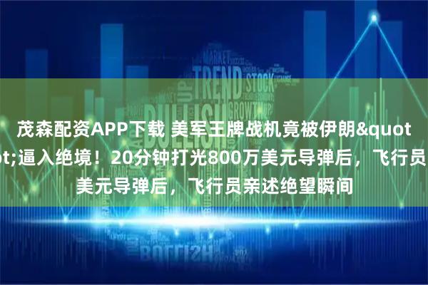 茂森配资APP下载 美军王牌战机竟被伊朗"小摩托"逼入绝境!20分钟打光800万美元导弹后,飞行员亲述绝望瞬间