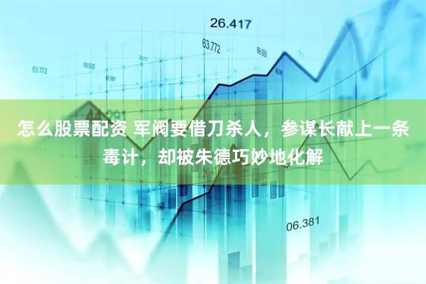 怎么股票配资 军阀要借刀杀人，参谋长献上一条毒计，却被朱德巧妙地化解