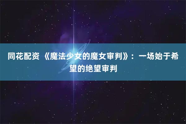 同花配资 《魔法少女的魔女审判》：一场始于希望的绝望审判