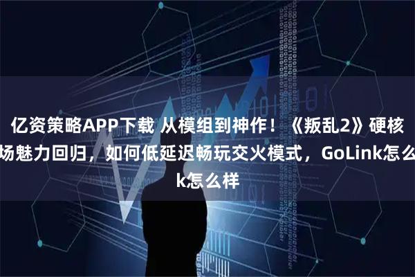 亿资策略APP下载 从模组到神作!《叛乱2》硬核战场魅力回归,如何低延迟畅玩交火模式,GoLink怎么样