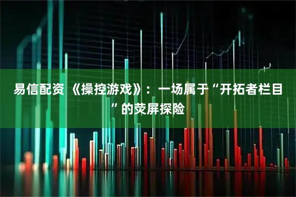 易信配资 《操控游戏》：一场属于“开拓者栏目”的荧屏探险