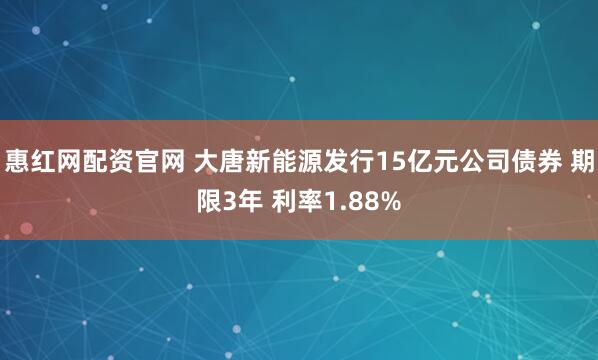 惠红网配资官网 大唐新能源发行15亿元公司债券 期限3年 利率1.88%