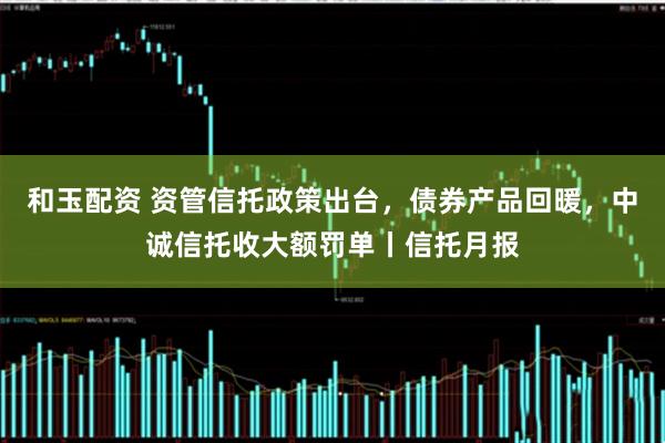 和玉配资 资管信托政策出台，债券产品回暖，中诚信托收大额罚单丨信托月报