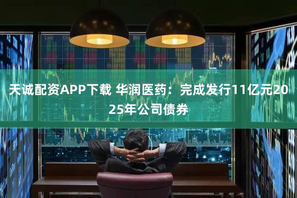 天诚配资APP下载 华润医药：完成发行11亿元2025年公司债券