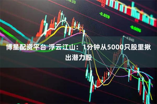 博星配资平台 浮云江山：1分钟从5000只股里揪出潜力股