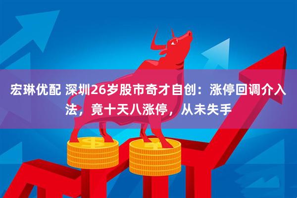宏琳优配 深圳26岁股市奇才自创：涨停回调介入法，竟十天八涨停，从未失手