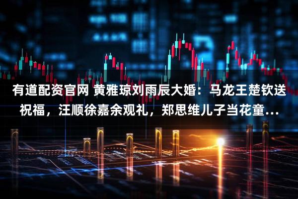 有道配资官网 黄雅琼刘雨辰大婚：马龙王楚钦送祝福，汪顺徐嘉余观礼，郑思维儿子当花童…