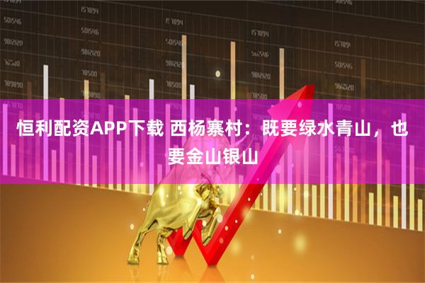 恒利配资APP下载 西杨寨村:既要绿水青山,也要金山银山