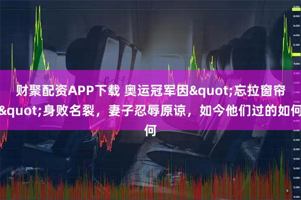 财聚配资APP下载 奥运冠军因"忘拉窗帘"身败名裂,妻子忍辱原谅,如今他们过的如何