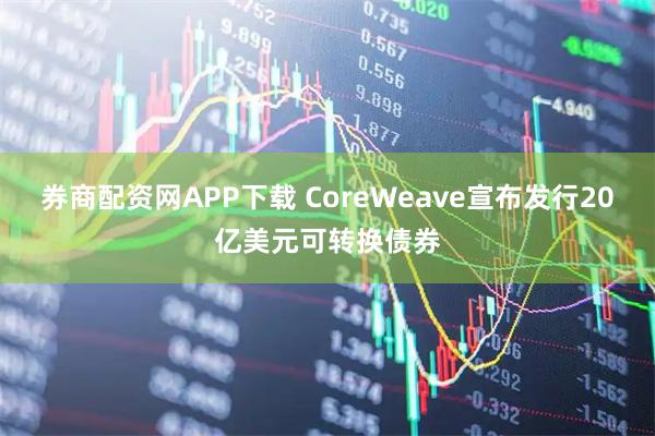 券商配资网APP下载 CoreWeave宣布发行20亿美元可转换债券
