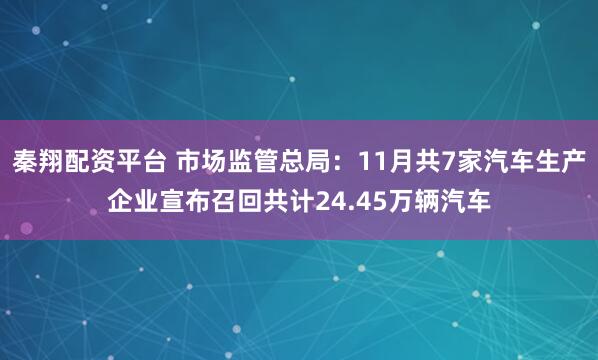 秦翔配资平台 市场监管总局：11月共7家汽车生产企业宣布召回共计24.45万辆汽车