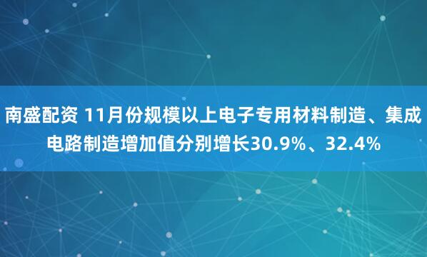 南盛配资 11月份规模以上电子专用材料制造、集成电路制造增加值分别增长30.9%、32.4%