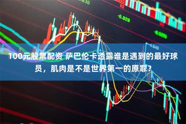 100元股票配资 萨巴伦卡透露谁是遇到的最好球员,肌肉是不是世界第一的原罪?
