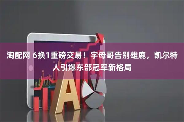 淘配网 6换1重磅交易！字母哥告别雄鹿，凯尔特人引爆东部冠军新格局