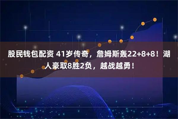 股民钱包配资 41岁传奇，詹姆斯轰22+8+8！湖人豪取8胜2负，越战越勇！