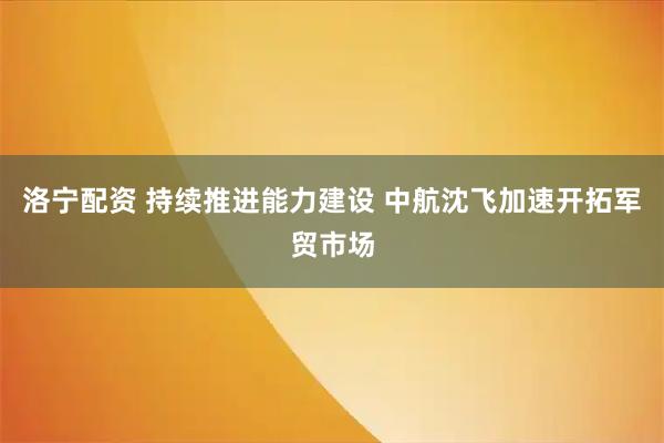洛宁配资 持续推进能力建设 中航沈飞加速开拓军贸市场