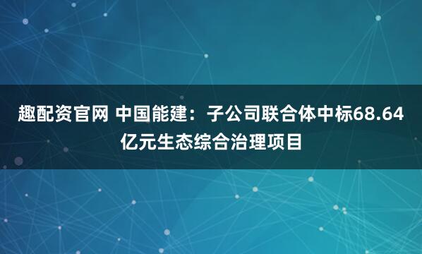 趣配资官网 中国能建:子公司联合体中标68.64亿元生态综合治理项目