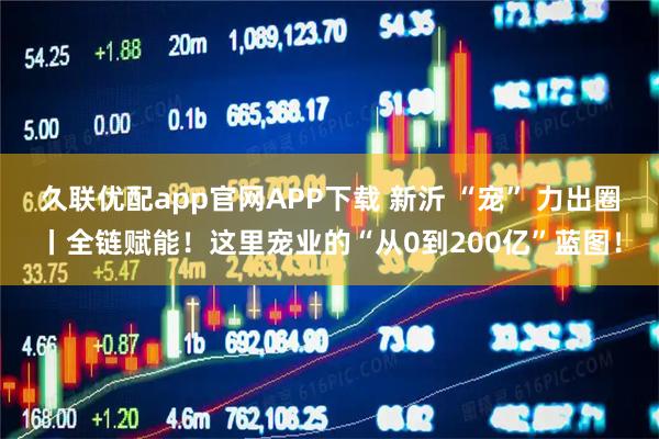 久联优配app官网APP下载 新沂 “宠” 力出圈丨全链赋能！这里宠业的“从0到200亿”蓝图！