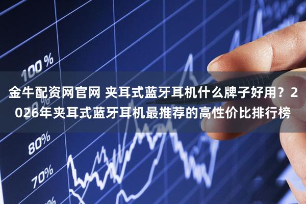 金牛配资网官网 夹耳式蓝牙耳机什么牌子好用?2026年夹耳式蓝牙耳机最推荐的高性价比排行榜