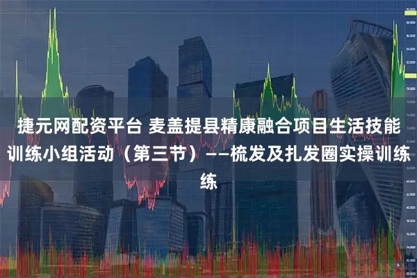 捷元网配资平台 麦盖提县精康融合项目生活技能训练小组活动(第三节)——梳发及扎发圈实操训练
