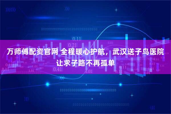 万师傅配资官网 全程暖心护航，武汉送子鸟医院让求子路不再孤单