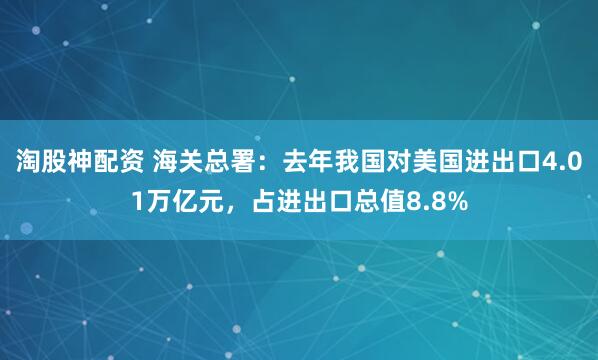 淘股神配资 海关总署:去年我国对美国进出口4.01万亿元,占进出口总值8.8%