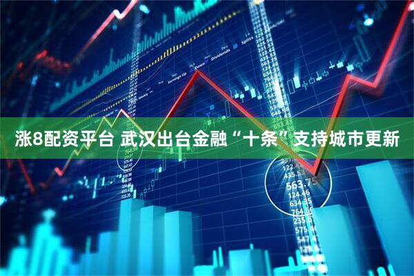 涨8配资平台 武汉出台金融“十条”支持城市更新