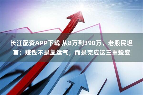 长江配资APP下载 从8万到390万，老股民坦言：赚钱不是靠运气，而是完成这三重蜕变