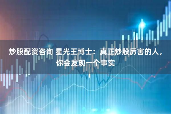 炒股配资咨询 星光王博士:真正炒股厉害的人,你会发现一个事实